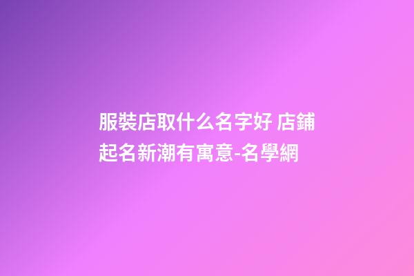 服裝店取什么名字好 店鋪起名新潮有寓意-名學網-第1張-店鋪起名-玄機派